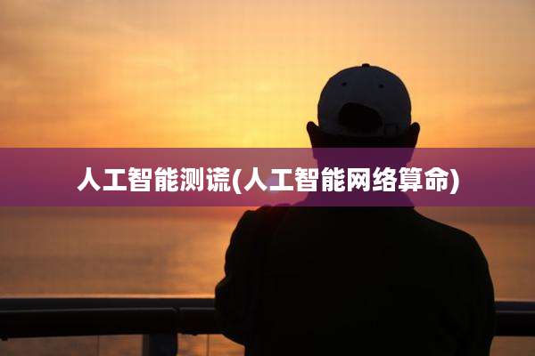 人工智能测谎(人工智能网络算命)