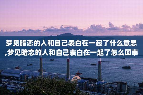 梦见暗恋的人和自己表白在一起了什么意思,梦见暗恋的人和自己表白在一起了怎么回事