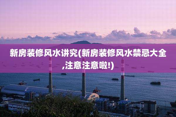 新房装修风水讲究(新房装修风水禁忌大全,注意注意啦!)