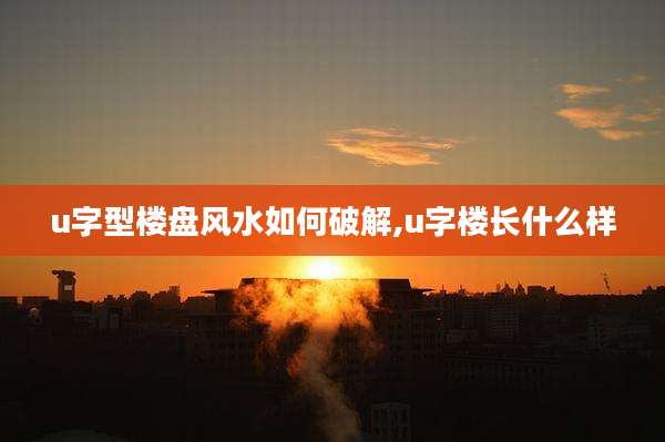 u字型楼盘风水如何破解,u字楼长什么样