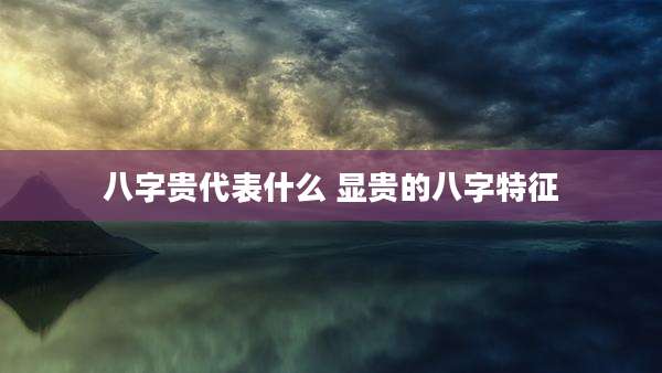 八字贵代表什么 显贵的八字特征