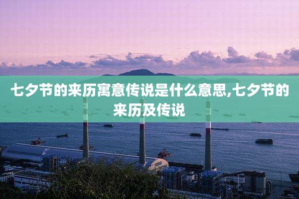 七夕节的来历寓意传说是什么意思,七夕节的来历及传说