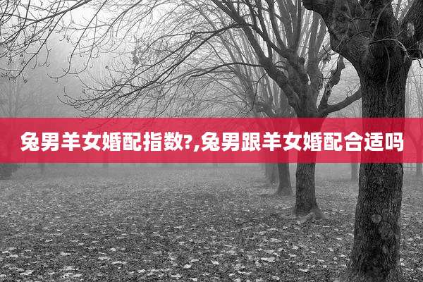 兔男羊女婚配指数?,兔男跟羊女婚配合适吗