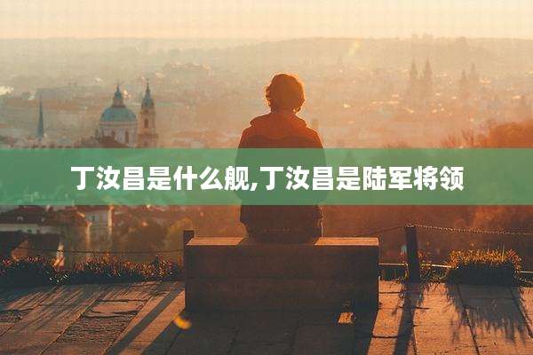 丁汝昌是什么舰,丁汝昌是陆军将领