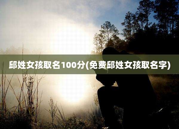 邱姓女孩取名100分(免费邱姓女孩取名字)