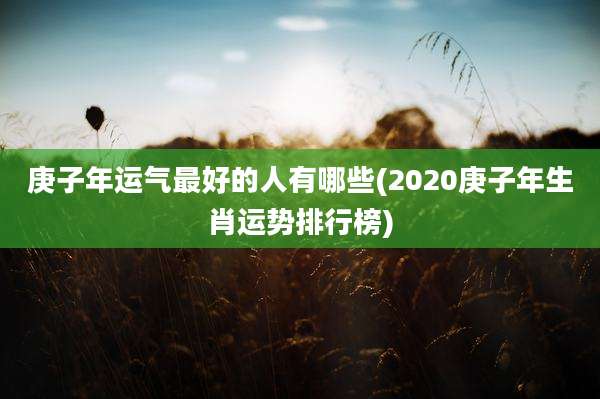 庚子年运气最好的人有哪些(2020庚子年生肖运势排行榜)