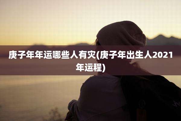 庚子年年运哪些人有灾(庚子年出生人2021年运程)