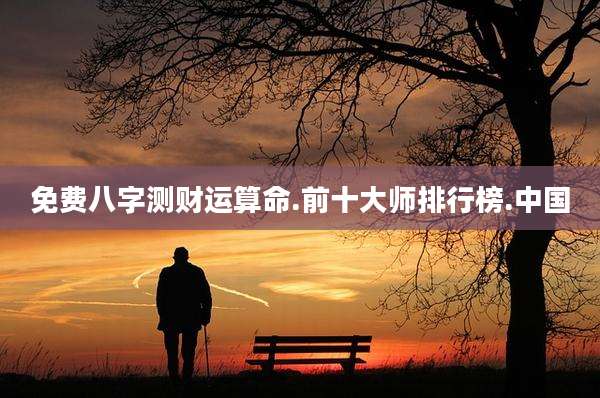 免费八字测财运算命.前十大师排行榜.中国