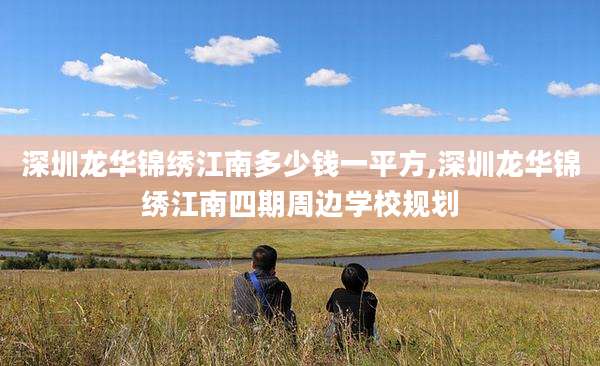深圳龙华锦绣江南多少钱一平方,深圳龙华锦绣江南四期周边学校规划