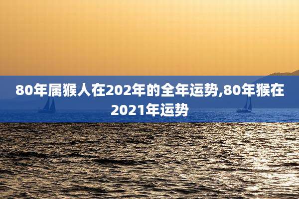 80年属猴人在202年的全年运势,80年猴在2021年运势