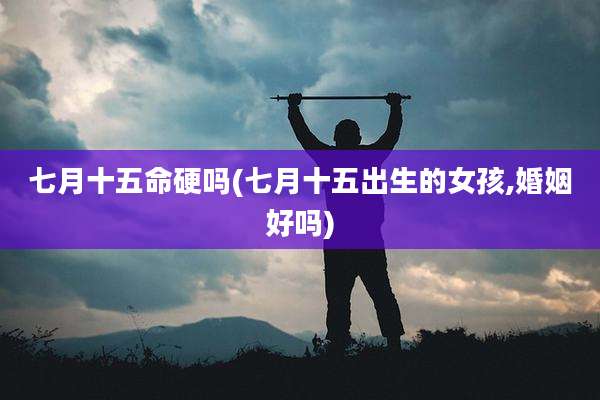 七月十五命硬吗(七月十五出生的女孩,婚姻好吗)