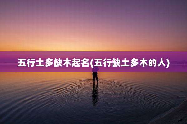 五行土多缺木起名(五行缺土多木的人)