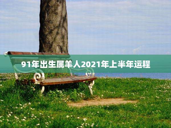 91年出生属羊人2021年上半年运程