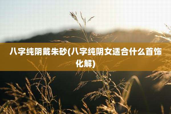 八字纯阴戴朱砂(八字纯阴女适合什么首饰化解)