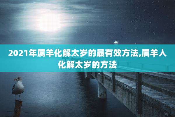 2021年属羊化解太岁的最有效方法,属羊人化解太岁的方法