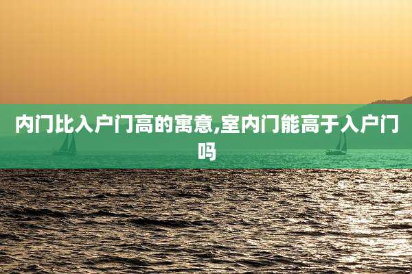 内门比入户门高的寓意,室内门能高于入户门吗