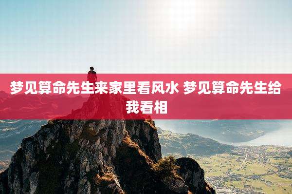 梦见算命先生来家里看风水 梦见算命先生给我看相