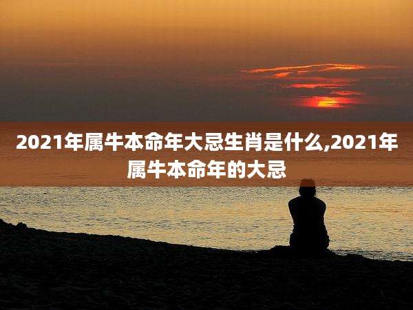 2021年属牛本命年大忌生肖是什么,2021年属牛本命年的大忌