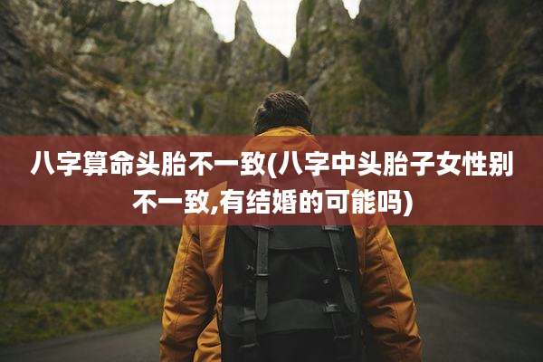 八字算命头胎不一致(八字中头胎子女性别不一致,有结婚的可能吗)