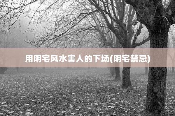 用阴宅风水害人的下场(阴宅禁忌)