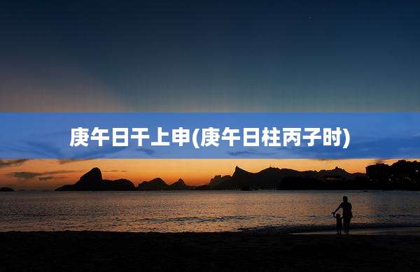 庚午日干上申(庚午日柱丙子时)
