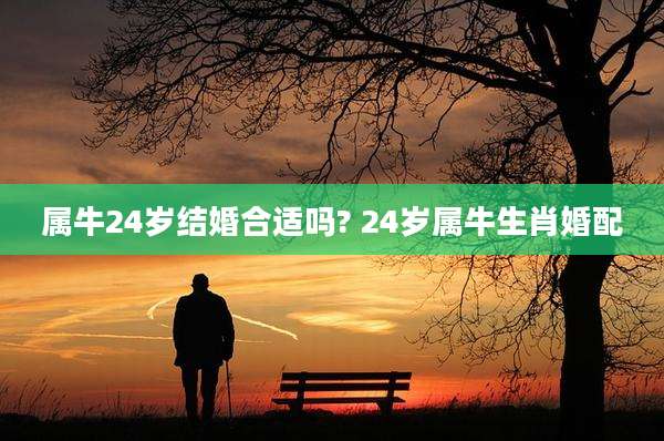 属牛24岁结婚合适吗? 24岁属牛生肖婚配