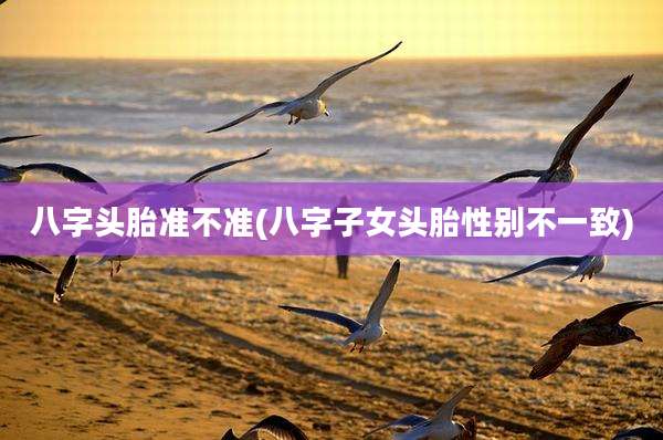 八字头胎准不准(八字子女头胎性别不一致)