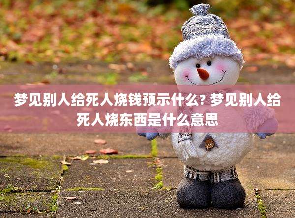 梦见别人给死人烧钱预示什么? 梦见别人给死人烧东西是什么意思