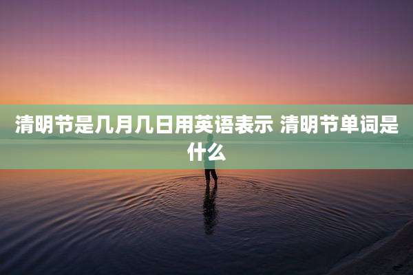 清明节是几月几日用英语表示 清明节单词是什么