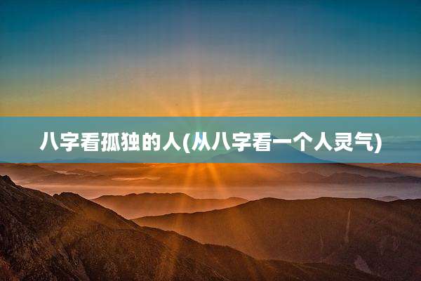 八字看孤独的人(从八字看一个人灵气)