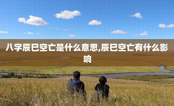 八字辰巳空亡是什么意思,辰巳空亡有什么影响