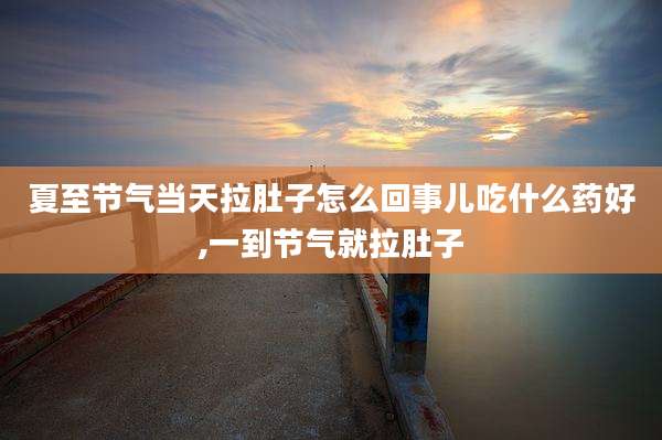 夏至节气当天拉肚子怎么回事儿吃什么药好,一到节气就拉肚子