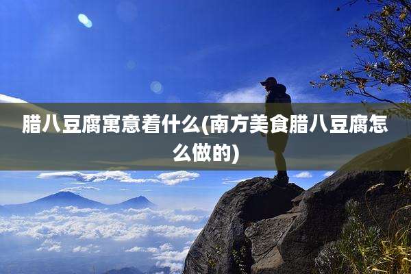 腊八豆腐寓意着什么(南方美食腊八豆腐怎么做的)