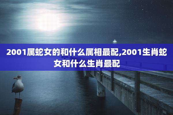 2001属蛇女的和什么属相最配,2001生肖蛇女和什么生肖最配