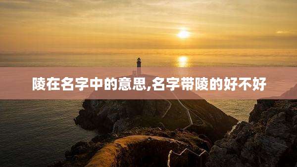 陵在名字中的意思,名字带陵的好不好