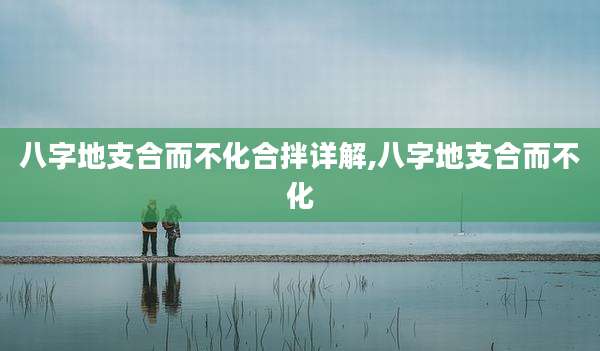 八字地支合而不化合拌详解,八字地支合而不化