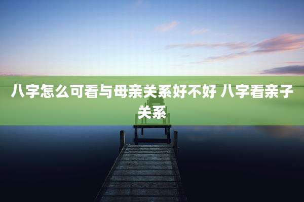 八字怎么可看与母亲关系好不好 八字看亲子关系