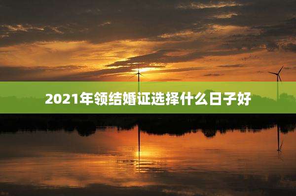 2021年领结婚证选择什么日子好