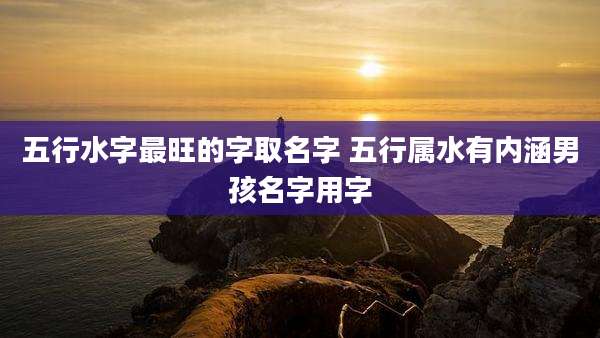 五行水字最旺的字取名字 五行属水有内涵男孩名字用字