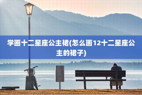 学画十二星座公主裙(怎么画12十二星座公主的裙子)