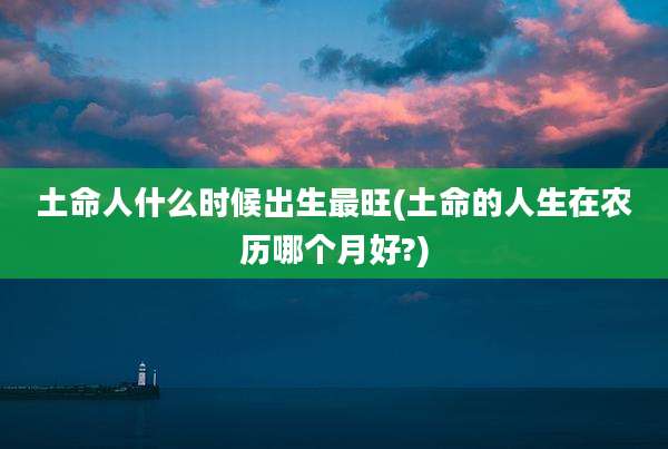 土命人什么时候出生最旺(土命的人生在农历哪个月好?)