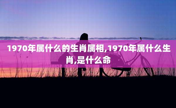 1970年属什么的生肖属相,1970年属什么生肖,是什么命