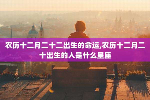 农历十二月二十二出生的命运,农历十二月二十出生的人是什么星座