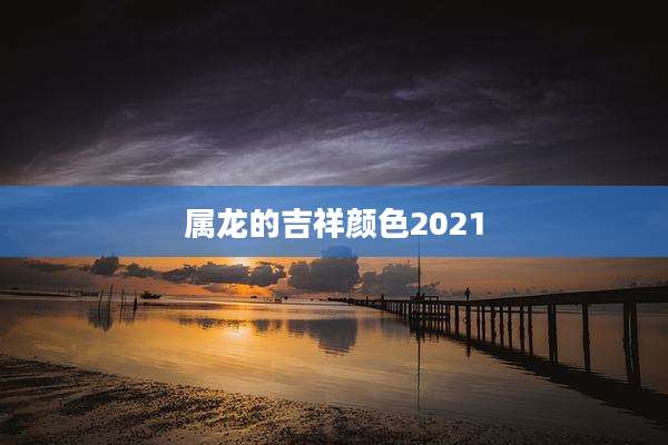 属龙的吉祥颜色2021