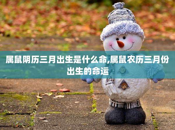 属鼠阴历三月出生是什么命,属鼠农历三月份出生的命运
