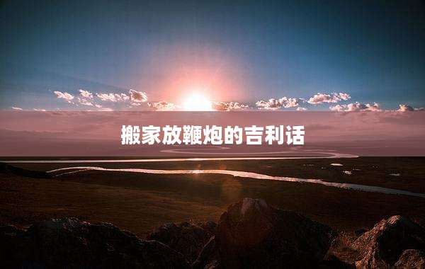搬家放鞭炮的吉利话