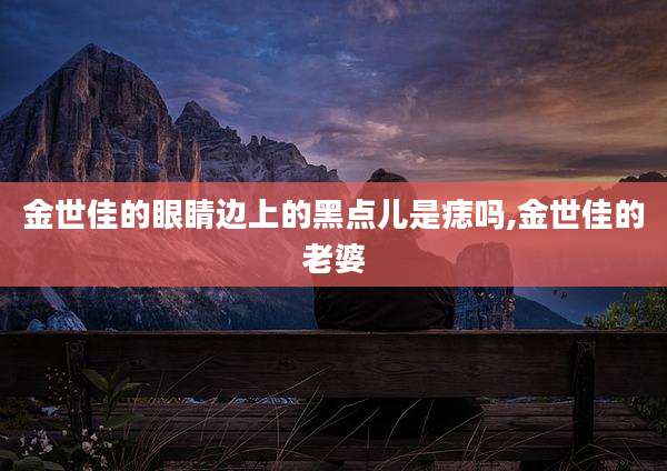 金世佳的眼睛边上的黑点儿是痣吗,金世佳的老婆