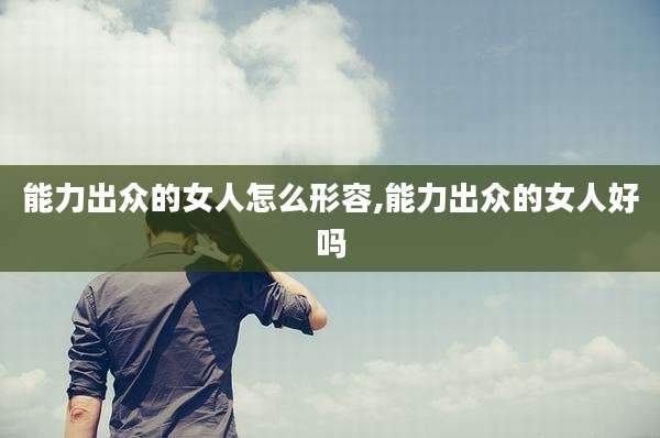 能力出众的女人怎么形容,能力出众的女人好吗