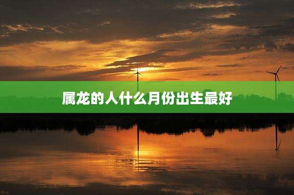 属龙的人什么月份出生最好