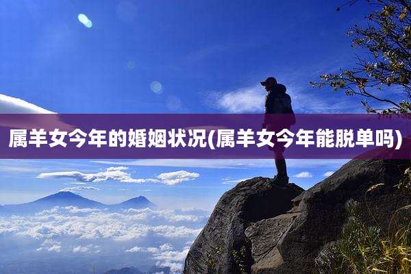 属羊女今年的婚姻状况(属羊女今年能脱单吗)